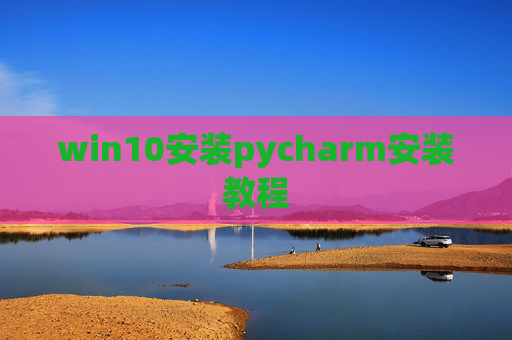 win10安装pycharm安装教程 win10安装pycharm安装教程